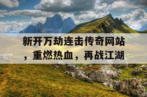 新开万劫连击传奇网站,重燃热血,再战江湖 新开万劫连击传奇网站,重燃热血,再战江湖