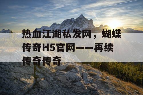 热血江湖私发网,蝴蝶传奇H5官网——再续传奇传奇 热血江湖私发网,蝴蝶传奇H5官网——再续传奇传奇
