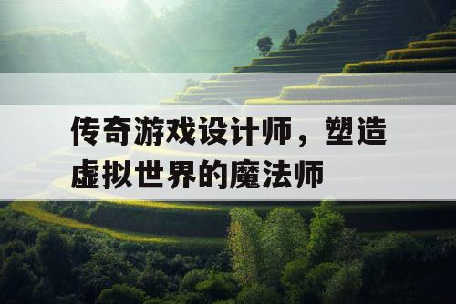 传奇游戏设计师,塑造虚拟世界的魔法师 传奇游戏设计师,塑造虚拟世界的魔法师