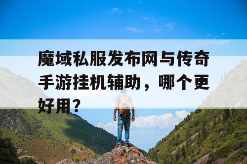 魔域私服发布网与传奇手游挂机辅助,哪个更好用? 魔域私服发布网与传奇手游挂机辅助,哪个更好用?