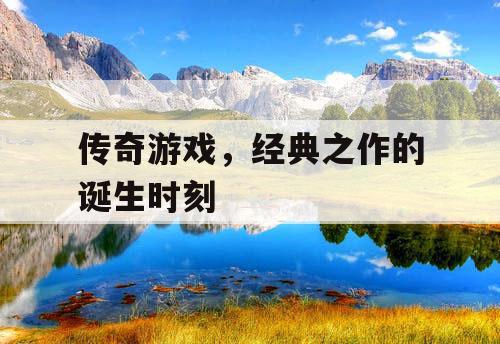传奇游戏,经典之作的诞生时刻 传奇游戏,经典之作的诞生时刻