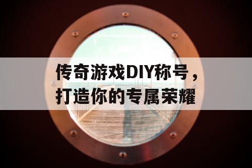 传奇游戏DIY称号,打造你的专属荣耀 传奇游戏DIY称号,打造你的专属荣耀