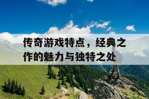 传奇游戏特点,经典之作的魅力与独特之处 传奇游戏特点,经典之作的魅力与独特之处