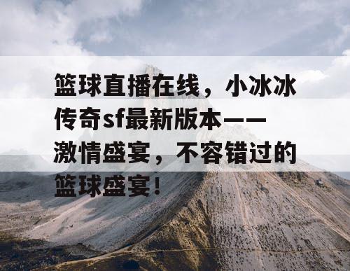篮球直播在线,小冰冰传奇sf最新版本——激情盛宴,不容错过的篮球盛宴! 篮球直播在线,小冰冰传奇sf最新版本——激情盛宴,不容错过的篮球盛宴!