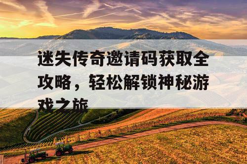 迷失传奇邀请码获取全攻略,轻松解锁神秘游戏之旅 迷失传奇邀请码获取全攻略,轻松解锁神秘游戏之旅