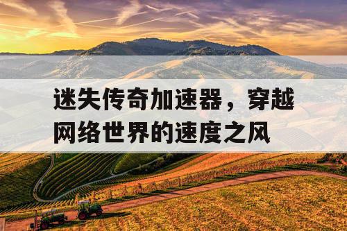 迷失传奇加速器,穿越网络世界的速度之风 迷失传奇加速器,穿越网络世界的速度之风