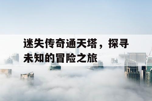 迷失传奇通天塔,探寻未知的冒险之旅 迷失传奇通天塔,探寻未知的冒险之旅