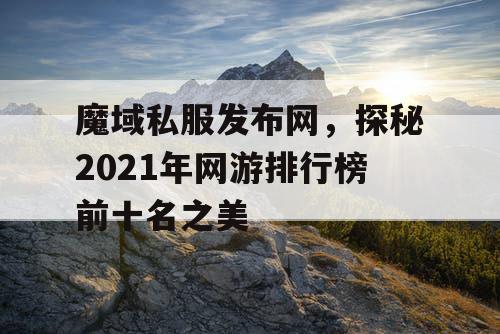 魔域私服发布网,探秘2021年网游排行榜前十名之美 魔域私服发布网,探秘2021年网游排行榜前十名之美