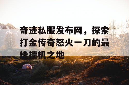 奇迹私服发布网,探索打金传奇怒火一刀的最佳挂机之地 奇迹私服发布网,探索打金传奇怒火一刀的最佳挂机之地
