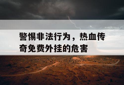 警惕非法行为，热血传奇免费外挂的危害