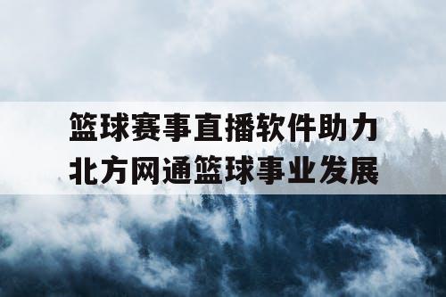 篮球赛事直播软件助力北方网通篮球事业发展