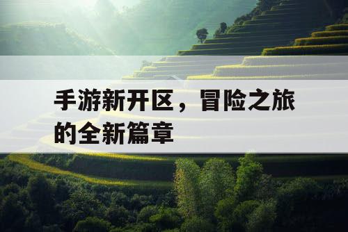 手游新开区,冒险之旅的全新篇章 手游新开区,冒险之旅的全新篇章