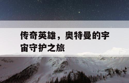 传奇英雄，奥特曼的宇宙守护之旅