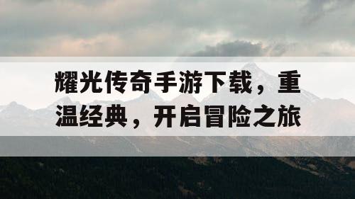 耀光传奇手游下载,重温经典,开启冒险之旅 耀光传奇手游下载,重温经典,开启冒险之旅