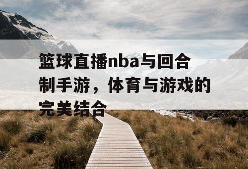 篮球直播nba与回合制手游,体育与游戏的完美结合 篮球直播nba与回合制手游,体育与游戏的完美结合