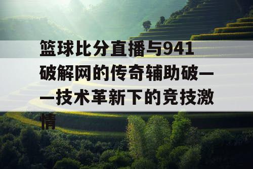 篮球比分直播与941破解网的传奇辅助破——技术革新下的竞技激情 篮球比分直播与941破解网的传奇辅助破——技术革新下的竞技激情