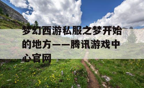 梦幻西游私服之梦开始的地方——腾讯游戏中心官网 梦幻西游私服之梦开始的地方——腾讯游戏中心官网