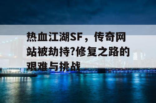 热血江湖SF,传奇网站被劫持?修复之路的艰难与挑战 热血江湖SF,传奇网站被劫持?修复之路的艰难与挑战