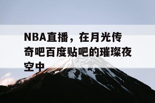 NBA直播,在月光传奇吧百度贴吧的璀璨夜空中 NBA直播,在月光传奇吧百度贴吧的璀璨夜空中