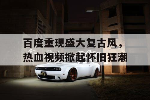 百度重现盛大复古风，热血视频掀起怀旧狂潮