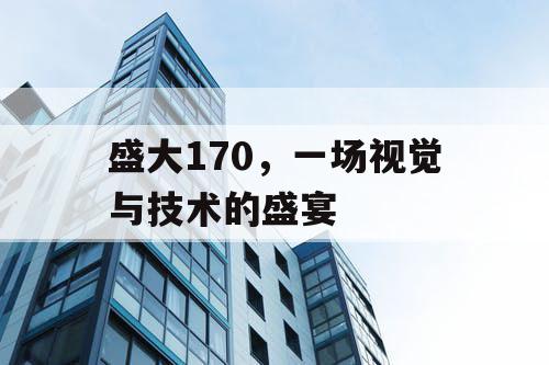 盛大170,一场视觉与技术的盛宴 盛大170,一场视觉与技术的盛宴