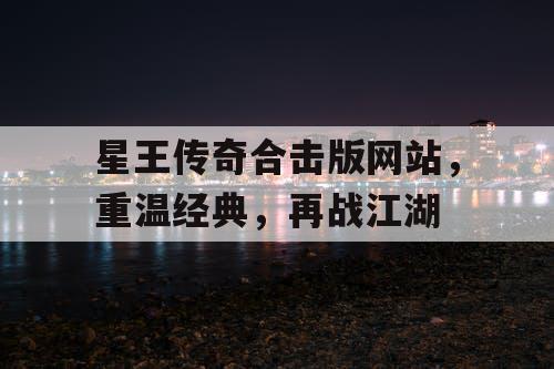 星王传奇合击版网站，重温经典，再战江湖