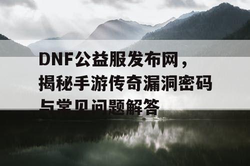DNF公益服发布网,揭秘手游传奇漏洞密码与常见问题解答 DNF公益服发布网,揭秘手游传奇漏洞密码与常见问题解答