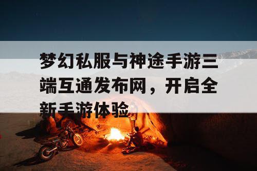 梦幻私服与神途手游三端互通发布网,开启全新手游体验 梦幻私服与神途手游三端互通发布网,开启全新手游体验