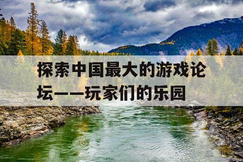 探索中国最大的游戏论坛——玩家们的乐园 探索中国最大的游戏论坛——玩家们的乐园
