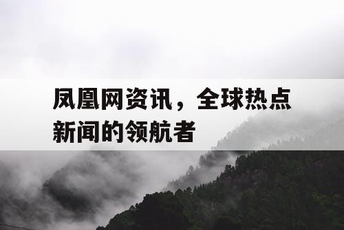 凤凰网资讯,全球热点新闻的领航者 凤凰网资讯,全球热点新闻的领航者