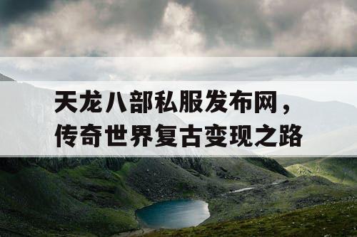 天龙八部私服发布网,传奇世界复古变现之路 天龙八部私服发布网,传奇世界复古变现之路