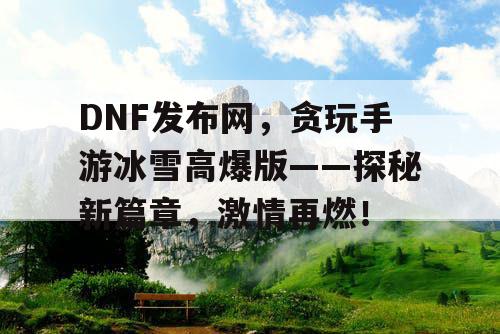 DNF发布网,贪玩手游冰雪高爆版——探秘新篇章,激情再燃! DNF发布网,贪玩手游冰雪高爆版——探秘新篇章,激情再燃!