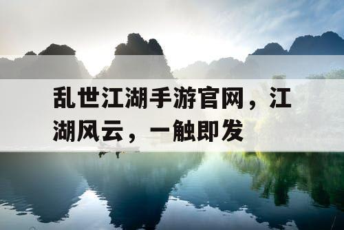乱世江湖手游官网，江湖风云，一触即发