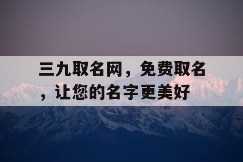 三九取名网,免费取名,让您的名字更美好 三九取名网,免费取名,让您的名字更美好