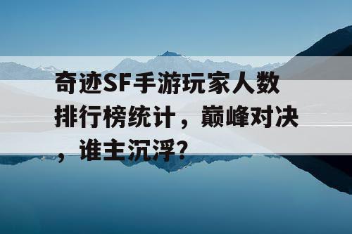 奇迹SF手游玩家人数排行榜统计,巅峰对决,谁主沉浮? 奇迹SF手游玩家人数排行榜统计,巅峰对决,谁主沉浮?