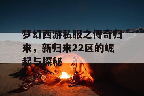 梦幻西游私服之传奇归来,新归来22区的崛起与探秘 梦幻西游私服之传奇归来,新归来22区的崛起与探秘
