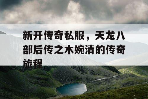 新开传奇私服,天龙八部后传之木婉清的传奇旅程 新开传奇私服,天龙八部后传之木婉清的传奇旅程