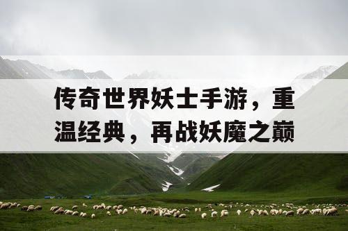 传奇世界妖士手游,重温经典,再战妖魔之巅 传奇世界妖士手游,重温经典,再战妖魔之巅