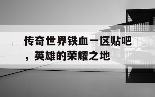 传奇世界铁血一区贴吧,英雄的荣耀之地 传奇世界铁血一区贴吧,英雄的荣耀之地