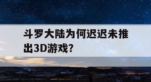 斗罗大陆为何迟迟未推出3D游戏? 斗罗大陆为何迟迟未推出3D游戏?