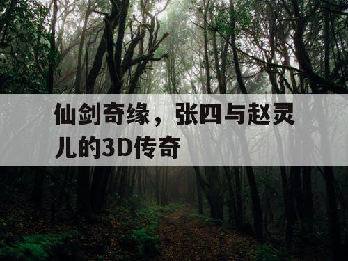 仙剑奇缘,张四与赵灵儿的3D传奇 仙剑奇缘,张四与赵灵儿的3D传奇
