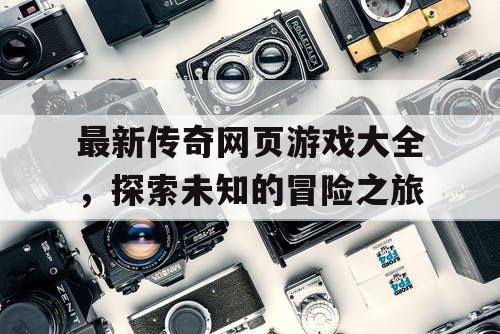 最新传奇网页游戏大全，探索未知的冒险之旅