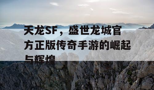 天龙SF，盛世龙城官方正版传奇手游的崛起与辉煌