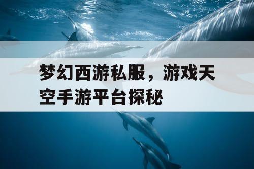 梦幻西游私服,游戏天空手游平台探秘 梦幻西游私服,游戏天空手游平台探秘