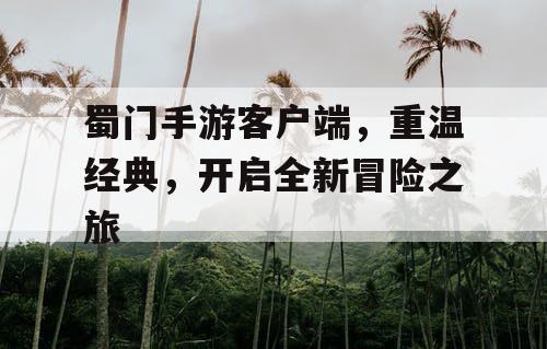 蜀门手游客户端,重温经典,开启全新冒险之旅 蜀门手游客户端,重温经典,开启全新冒险之旅