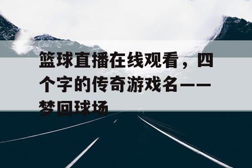 篮球直播在线观看,四个字的传奇游戏名——梦回球场 篮球直播在线观看,四个字的传奇游戏名——梦回球场
