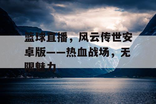 篮球直播,风云传世安卓版——热血战场,无限魅力 篮球直播,风云传世安卓版——热血战场,无限魅力