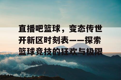 直播吧篮球,变态传世开新区时刻表——探索篮球竞技的狂欢与极限 直播吧篮球,变态传世开新区时刻表——探索篮球竞技的狂欢与极限