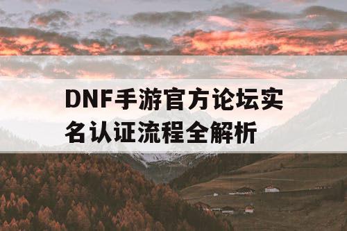 DNF手游官方论坛实名认证流程全解析 DNF手游官方论坛实名认证流程全解析
