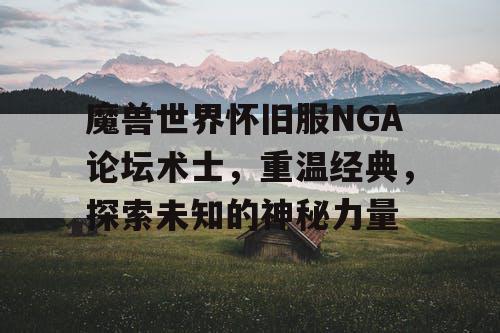 魔兽世界怀旧服NGA论坛术士,重温经典,探索未知的神秘力量 魔兽世界怀旧服NGA论坛术士,重温经典,探索未知的神秘力量